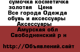 сумочка косметичка золотая › Цена ­ 300 - Все города Одежда, обувь и аксессуары » Аксессуары   . Амурская обл.,Свободненский р-н